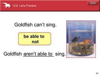 Goldfish ___________ sing. Goldfish can’t sing. 12-6  Let’s Practice be able to  not aren’t able to 