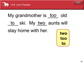 My grandmother is ____  old  ____ ski.  My ____ aunts will stay home with her. too to two 12-8  Let’s Practice two too to 
