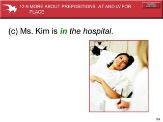 (c) Ms. Kim is  in   the hospital . 12-9 MORE ABOUT PREPOSITIONS:  AT  AND  IN  FOR  PLACE 