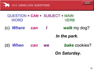 (c)  Where  can   I  walk   my dog? QUESTION  +  CAN  +  SUBJECT  +  MAIN   WORD   VERB In the park. (d)  When   can   we  bake   cookies? On Saturday. 12-3  USING  CAN:  QUESTIONS 