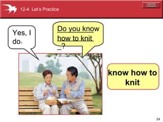 Yes, I do .   Do you know  how to knit   12-4  Let’s Practice know how to knit . ___________________? 