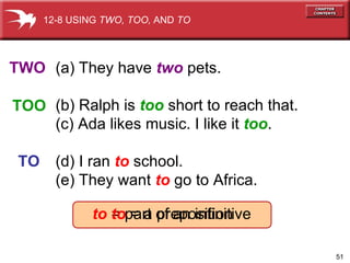 (a) They have  two  pets. (b) Ralph is  too   short to reach that. (c) Ada likes music. I like it  too . (d) I ran  to  school. (e) They want  to  go to Africa. TWO TOO TO 12-8 USING  TWO, TOO,  AND  TO to  = part of an infinitive to  = a preposition 