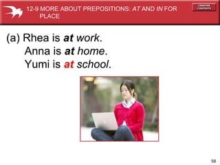 (a) Rhea is  at   work . Anna is  at   home . Yumi is  at   school . 12-9 MORE ABOUT PREPOSITIONS:  AT  AND  IN  FOR  PLACE 