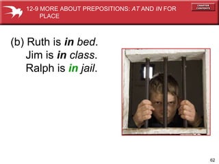 (b) Ruth is  in   bed . Jim is  in  class . Ralph is  in   jail . 12-9 MORE ABOUT PREPOSITIONS:  AT  AND  IN  FOR  PLACE 
