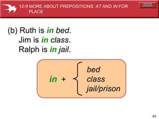 (b) Ruth is  in   bed . Jim is  in   class . Ralph is  in   jail . in   + bed class jail/prison 12-9 MORE ABOUT PREPOSITIONS:  AT  AND  IN  FOR  PLACE 