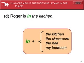 the kitchen the classroom the hall my bedroom in   + (d) Roger is  in   the kitchen . 12-9 MORE ABOUT PREPOSITIONS:  AT  AND  IN  FOR  PLACE 