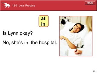 No, she’s __ the hospital. Is Lynn okay? in 12-9  Let’s Practice at in 