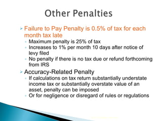 Failure to Pay Penalty is 0.5% of tax for each month tax late Maximum penalty is 25% of tax Increases to 1% per month 10 days after notice of levy filed No penalty if there is no tax due or refund forthcoming from IRS Accuracy-Related Penalty If calculations on tax return substantially understate income tax or substantially overstate value of an asset, penalty can be imposed Or for negligence or disregard of rules or regulations 2010 Cengage Learning 