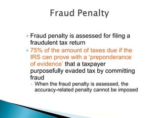Fraud penalty is assessed for filing a fraudulent tax return 75% of the amount of taxes due if the IRS can prove with a ‘preponderance of evidence’  that a taxpayer purposefully evaded tax by committing fraud When the fraud penalty is assessed, the accuracy-related penalty cannot be imposed 2010 Cengage Learning 