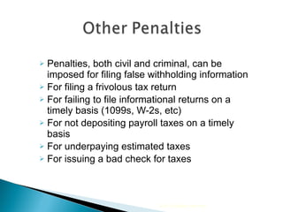 Penalties, both civil and criminal, can be imposed for filing false withholding information For filing a frivolous tax return  For failing to file informational returns on a timely basis (1099s, W-2s, etc) For not depositing payroll taxes on a timely basis For underpaying estimated taxes For issuing a bad check for taxes 2010 Cengage Learning 