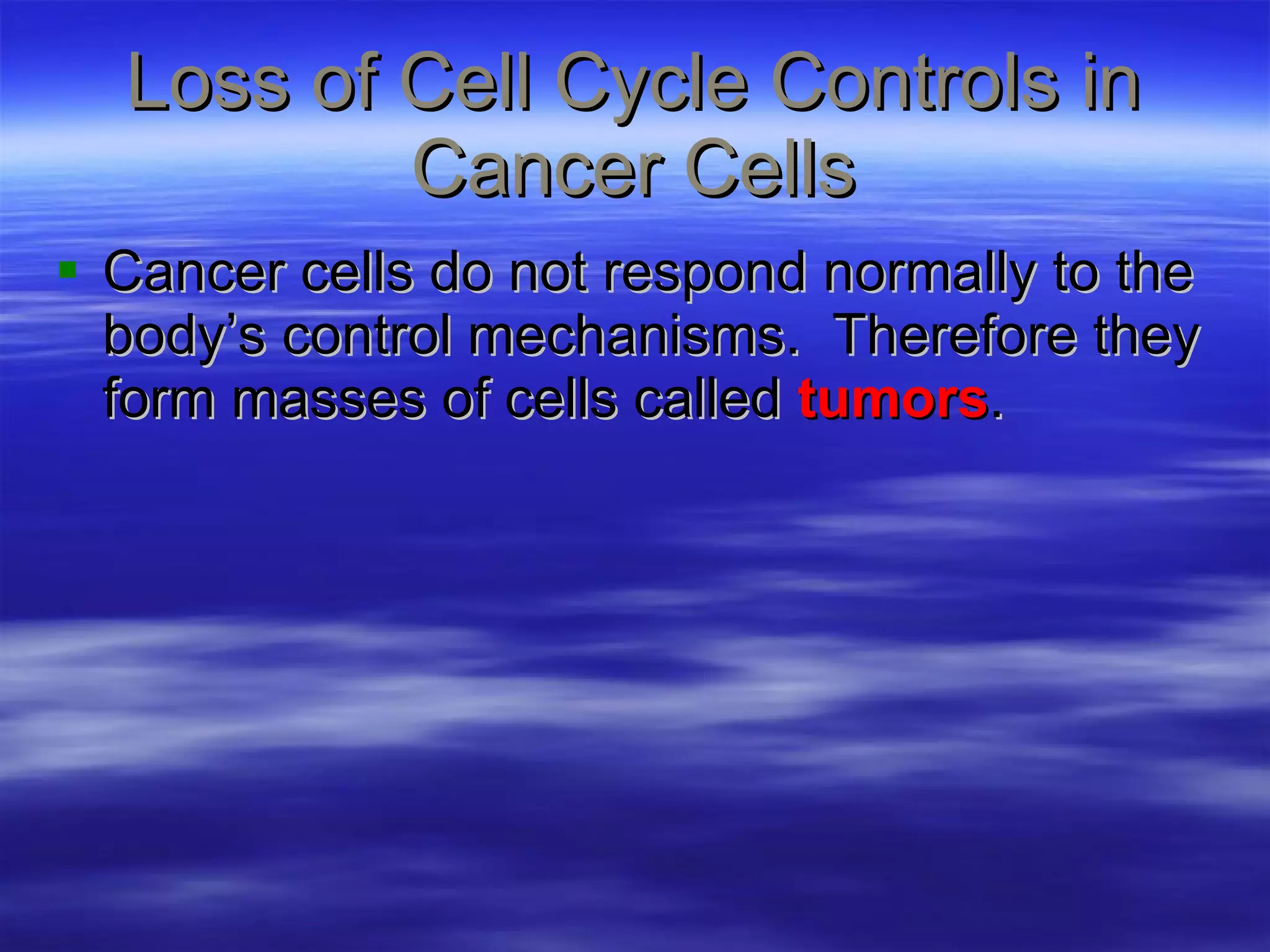 Loss of Cell Cycle Controls in Cancer Cells Cancer cells do not respond normally to the body’s control mechanisms.  Therefore they form masses of cells called  tumors . 