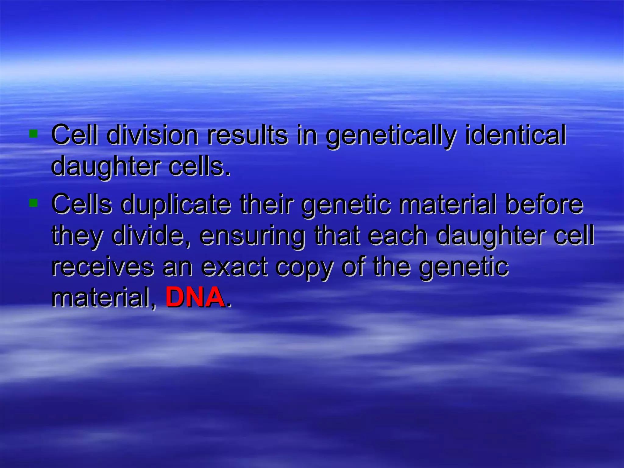Cell division results in genetically identical daughter cells. Cells duplicate their genetic material before they divide, ensuring that each daughter cell receives an exact copy of the genetic material,  DNA . 