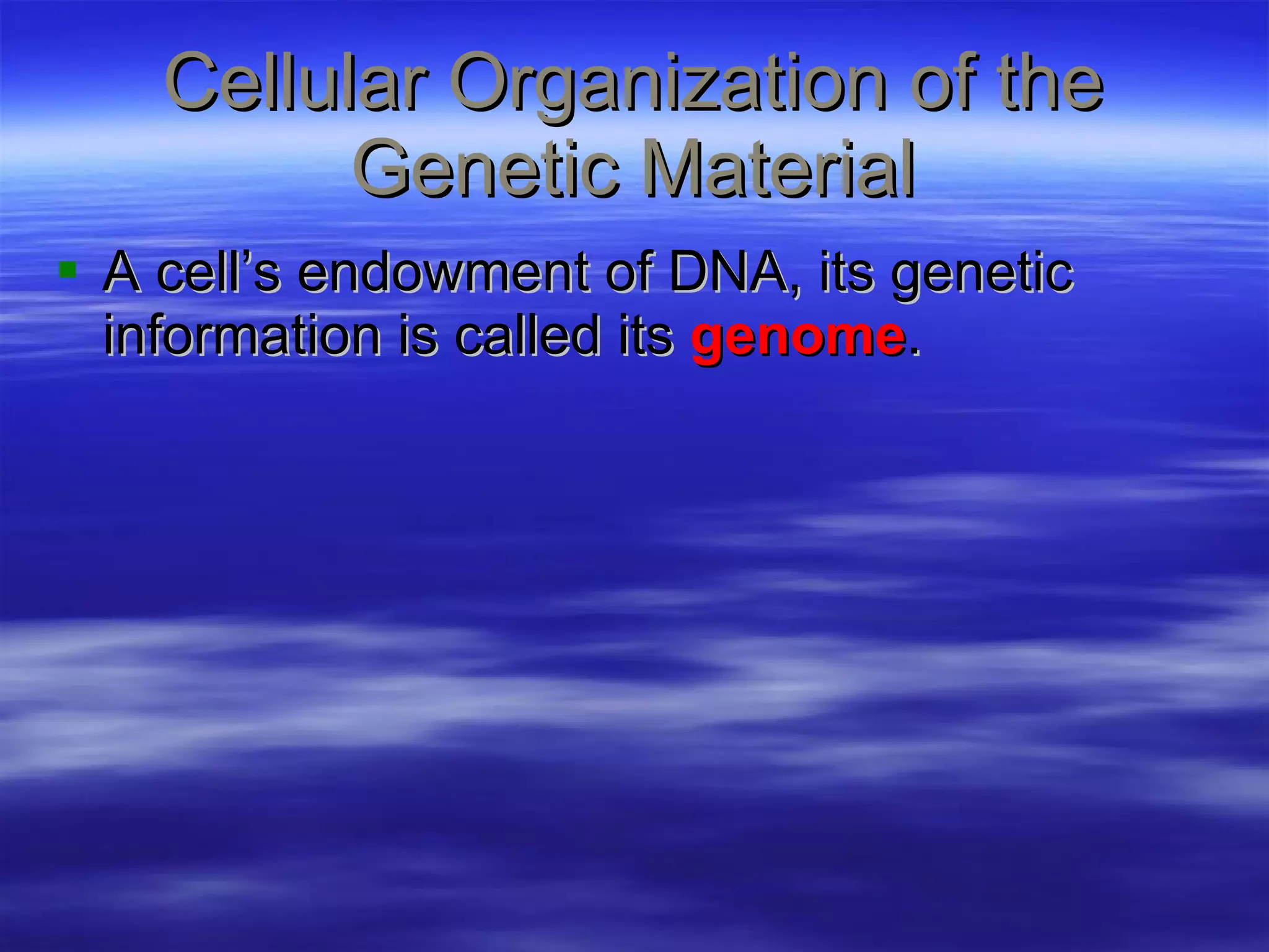 Cellular Organization of the Genetic Material A cell’s endowment of DNA, its genetic information is called its  genome . 