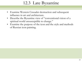 12.3  Late Byzantine Examine Western Crusader destruction and subsequent influence in art and architecture.  Describe the Byzantine view of “conventional vision of a spiritual world unsusceptible to change.” Examine the purpose of the icon and the style and methods of Russian icon painting. 