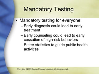 Mandatory Testing  Mandatory testing for everyone: Early diagnosis could lead to early treatment Early counseling could lead to early cessation of high-risk behaviors Better statistics to guide public health activities 
