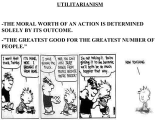 UTILITARIANISM -THE MORAL WORTH OF AN ACTION IS DETERMINED SOLELY BY ITS OUTCOME. -”THE GREATEST GOOD FOR THE GREATEST NUMBER OF PEOPLE.” 