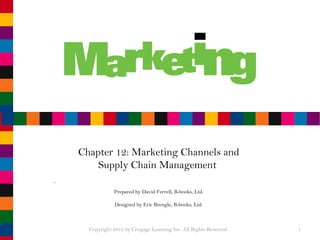 Chapter 12: Marketing Channels and Supply Chain Management  Prepared by David Ferrell, B-books, Ltd. Designed by Eric Brengle, B-books, Ltd. Copyright 2012 by Cengage Learning Inc. All Rights Reserved  