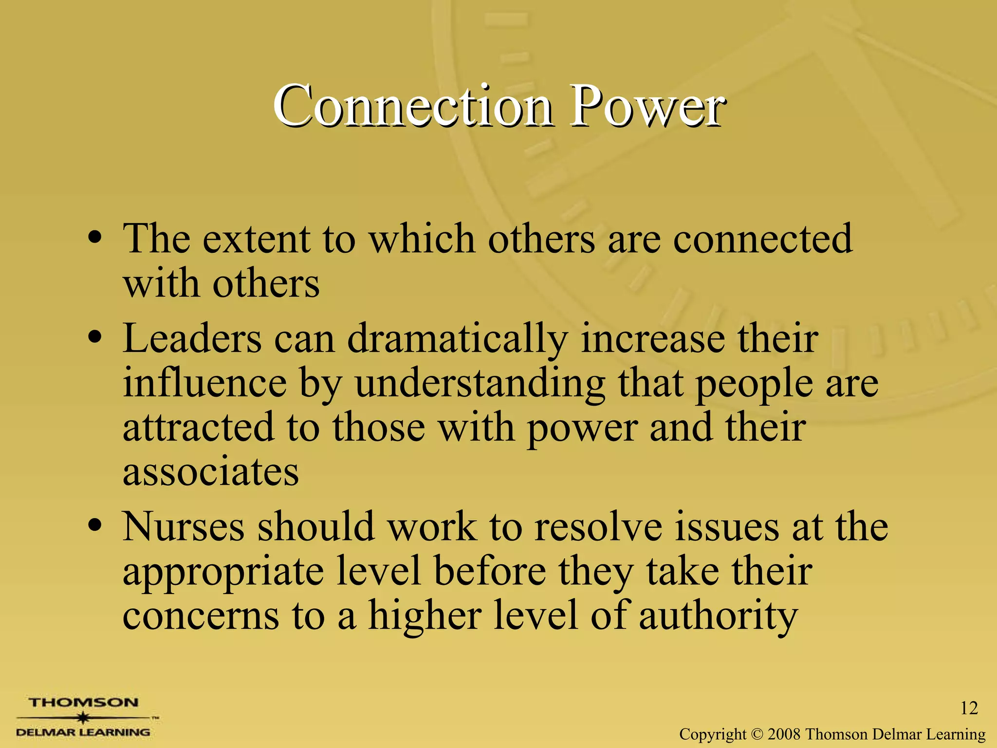 Connection Power The extent to which others are connected with others Leaders can dramatically increase their influence by understanding that people are attracted to those with power and their associates Nurses should work to resolve issues at the appropriate level before they take their concerns to a higher level of authority 