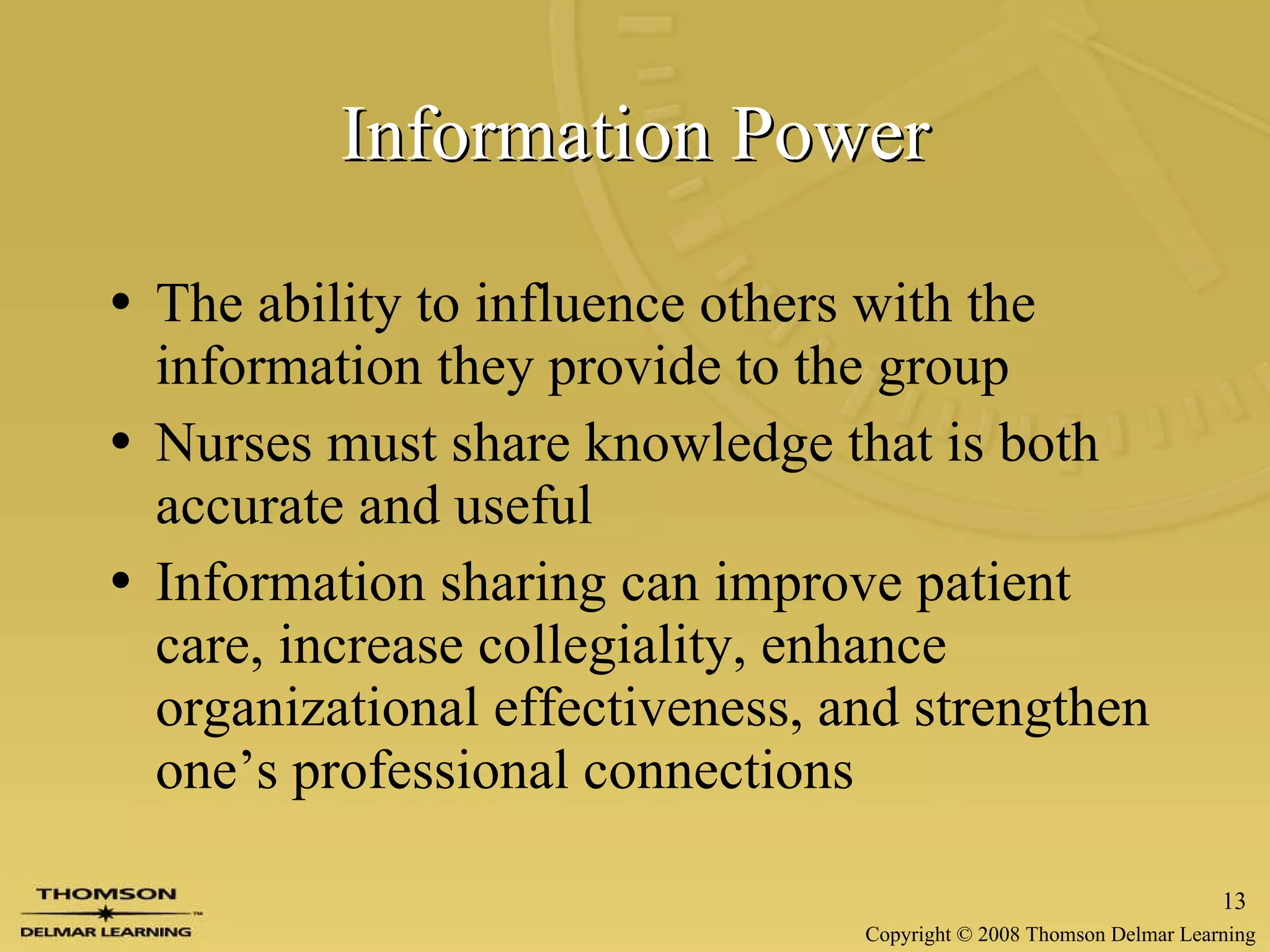 Information Power The ability to influence others with the information they provide to the group Nurses must share knowledge that is both accurate and useful Information sharing can improve patient care, increase collegiality, enhance organizational effectiveness, and strengthen one’s professional connections 