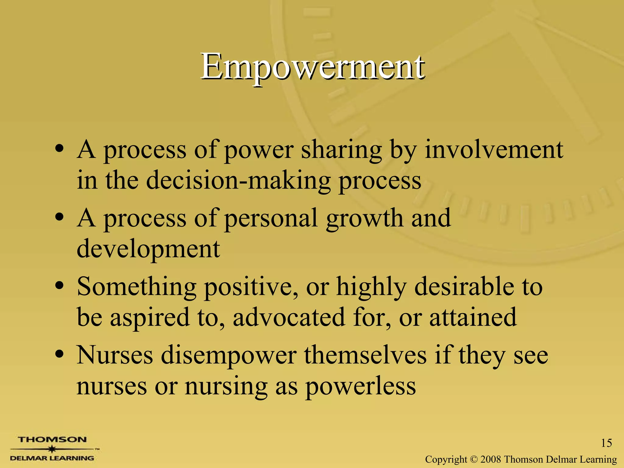 Empowerment A process of power sharing by involvement in the decision-making process A process of personal growth and development Something positive, or highly desirable to be aspired to, advocated for, or attained Nurses disempower themselves if they see nurses or nursing as powerless 