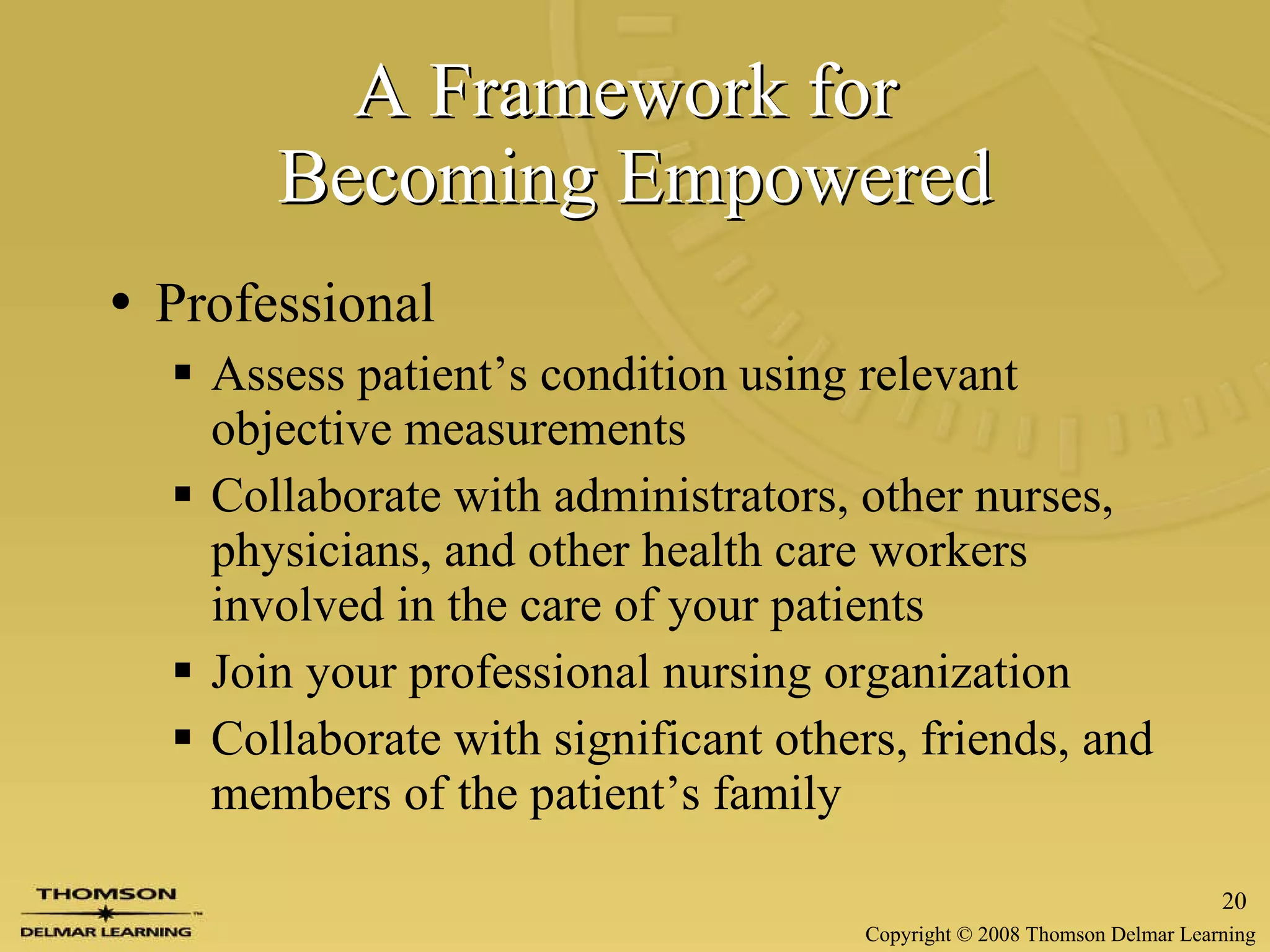 A Framework for  Becoming Empowered Professional Assess patient’s condition using relevant objective measurements Collaborate with administrators, other nurses, physicians, and other health care workers involved in the care of your patients Join your professional nursing organization Collaborate with significant others, friends, and members of the patient’s family 