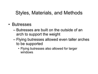 Styles, Materials, and Methods Butresses Butresses are built on the outside of an arch to support the weight Flying butresses allowed even taller arches to be supported Flying butresses also allowed for larger windows 