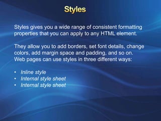 Styles gives you a wide range of consistent formatting
properties that you can apply to any HTML element.

They allow you to add borders, set font details, change
colors, add margin space and padding, and so on.
Web pages can use styles in three different ways:

• Inline style
• Internal style sheet
• Internal style sheet
 