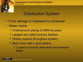 Distribution System From storage to treatment to consumer Water mains Underground piping of differing sizes Largest are called primary feeders Widely spaced throughout system Best when laid in grid pattern Looped to prevent dead ends and pressure drops 