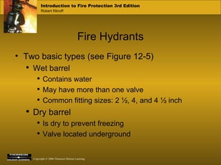 Fire Hydrants Two basic types (see Figure 12-5) Wet barrel Contains water May have more than one valve Common fitting sizes: 2 ½, 4, and 4 ½ inch Dry barrel Is dry to prevent freezing Valve located underground 