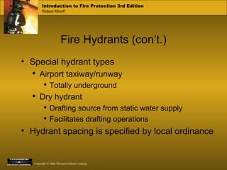 Fire Hydrants (con’t.) Special hydrant types Airport taxiway/runway Totally underground Dry hydrant Drafting source from static water supply Facilitates drafting operations Hydrant spacing is specified by local ordinance 