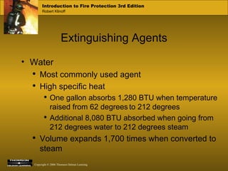 Extinguishing Agents Water Most commonly used agent High specific heat One gallon absorbs 1,280 BTU when temperature raised from 62 degrees   to 212 degrees Additional 8,080 BTU absorbed when going from 212 degrees water to 212 degrees steam Volume expands 1,700 times when converted to steam 