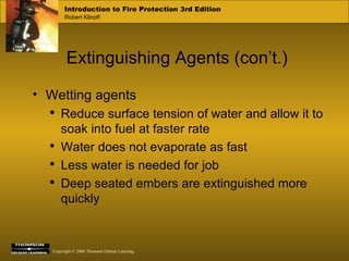 Extinguishing Agents (con’t.) Wetting agents Reduce surface tension of water and allow it to soak into fuel at faster rate Water does not evaporate as fast  Less water is needed for job Deep seated embers are extinguished more quickly 