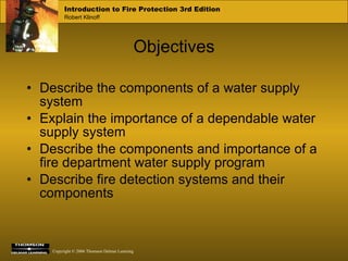 Objectives Describe the components of a water supply system Explain the importance of a dependable water supply system Describe the components and importance of a fire department water supply program Describe fire detection systems and their components 