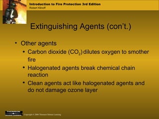 Extinguishing Agents (con’t.) Other agents Carbon dioxide (CO 2 )   dilutes oxygen to smother fire Halogenated agents break chemical chain reaction Clean agents act like halogenated agents and do not damage ozone layer 