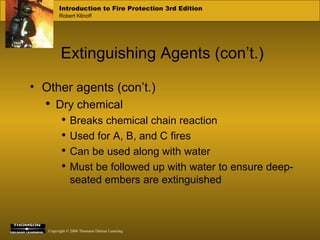 Extinguishing Agents (con’t.) Other agents (con’t.) Dry chemical Breaks chemical chain reaction Used for A, B, and C fires Can be used along with water Must be followed up with water to ensure deep-seated embers are extinguished 