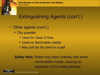 Extinguishing Agents (con’t.) Other agents (con’t.) Dry powder Used for class D fires  Used on flammable metals May just be dry sand in a pail Safety Note :   Water may react violently with some combustible metals, causing an explosion of hot metal particles 
