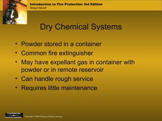 Dry Chemical Systems Powder stored in a container Common fire extinguisher May have expellant gas in container with powder or in remote reservoir Can handle rough service Requires little maintenance 