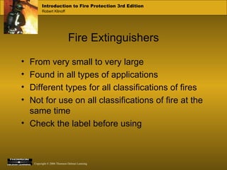 Fire Extinguishers From very small to very large Found in all types of applications Different types for all classifications of fires Not for use on all classifications of fire at the same time Check the label before using 