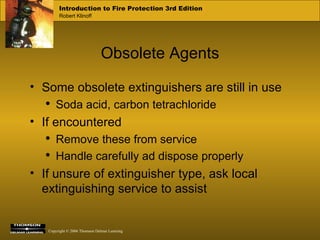 Obsolete Agents Some obsolete extinguishers are still in use Soda acid, carbon tetrachloride If encountered Remove these from service Handle carefully ad dispose properly If unsure of extinguisher type, ask local extinguishing service to assist 