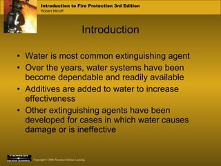 Introduction Water is most common extinguishing agent Over the years, water systems have been become dependable and readily available Additives are added to water to increase effectiveness Other extinguishing agents have been developed for cases in which water causes damage or is ineffective 