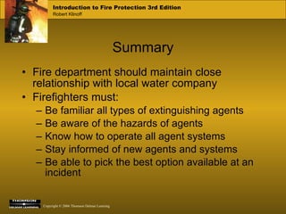 Fire department should maintain close relationship with local water company Firefighters must:  Be familiar all types of extinguishing agents Be aware of the hazards of agents Know how to operate all agent systems Stay informed of new agents and systems Be able to pick the best option available at an incident Summary 