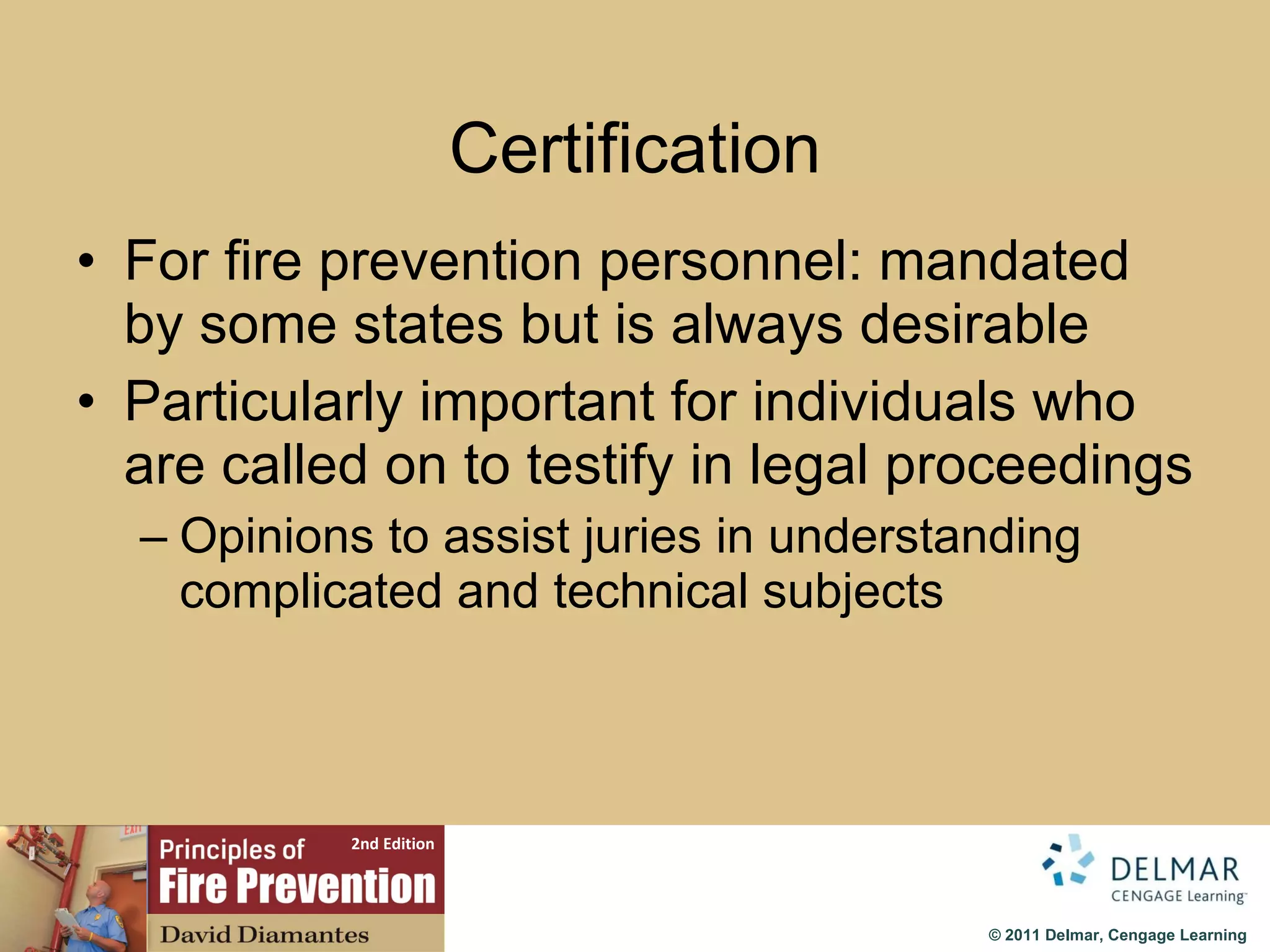 Certification For fire prevention personnel: mandated by some states but is always desirable Particularly important for individuals who are called on to testify in legal proceedings Opinions to assist juries in understanding complicated and technical subjects 