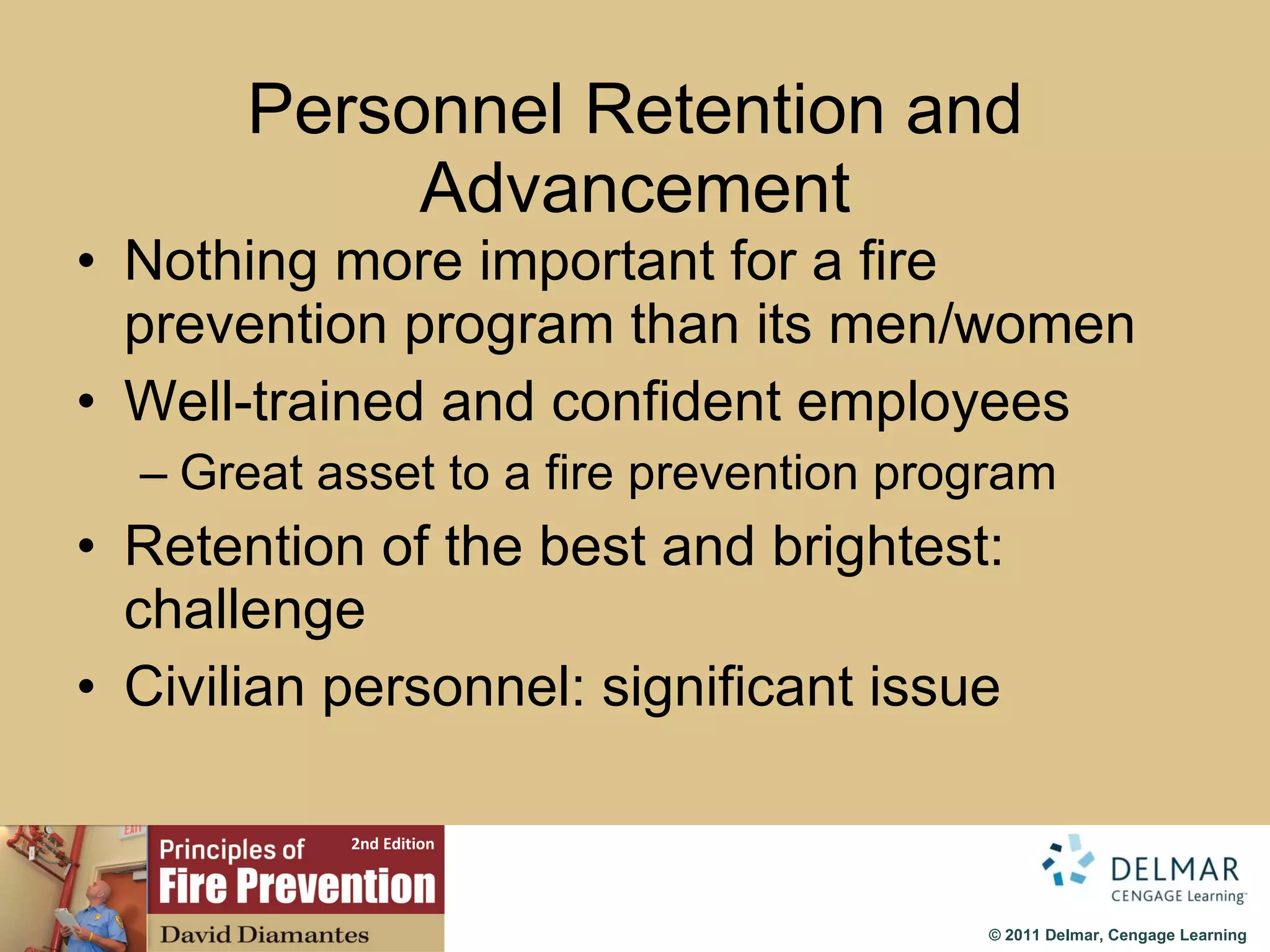 Personnel Retention and Advancement Nothing more important for a fire prevention program than its men/women Well-trained and confident employees Great asset to a fire prevention program Retention of the best and brightest: challenge Civilian personnel: significant issue 
