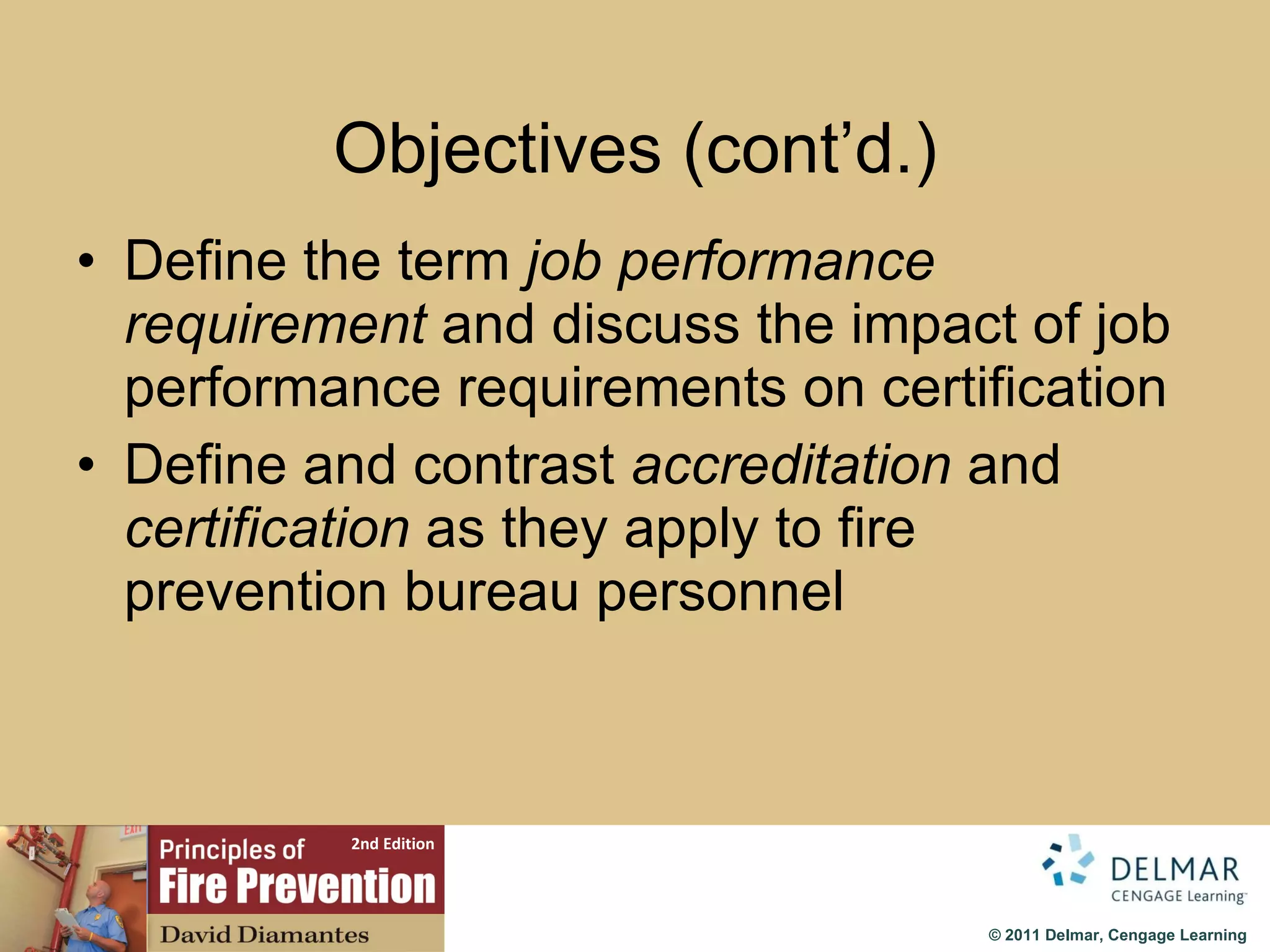 Objectives (cont’d.) Define the term  job performance requirement  and discuss the impact of job performance requirements on certification Define and contrast  accreditation  and  certification  as they apply to fire prevention bureau personnel 