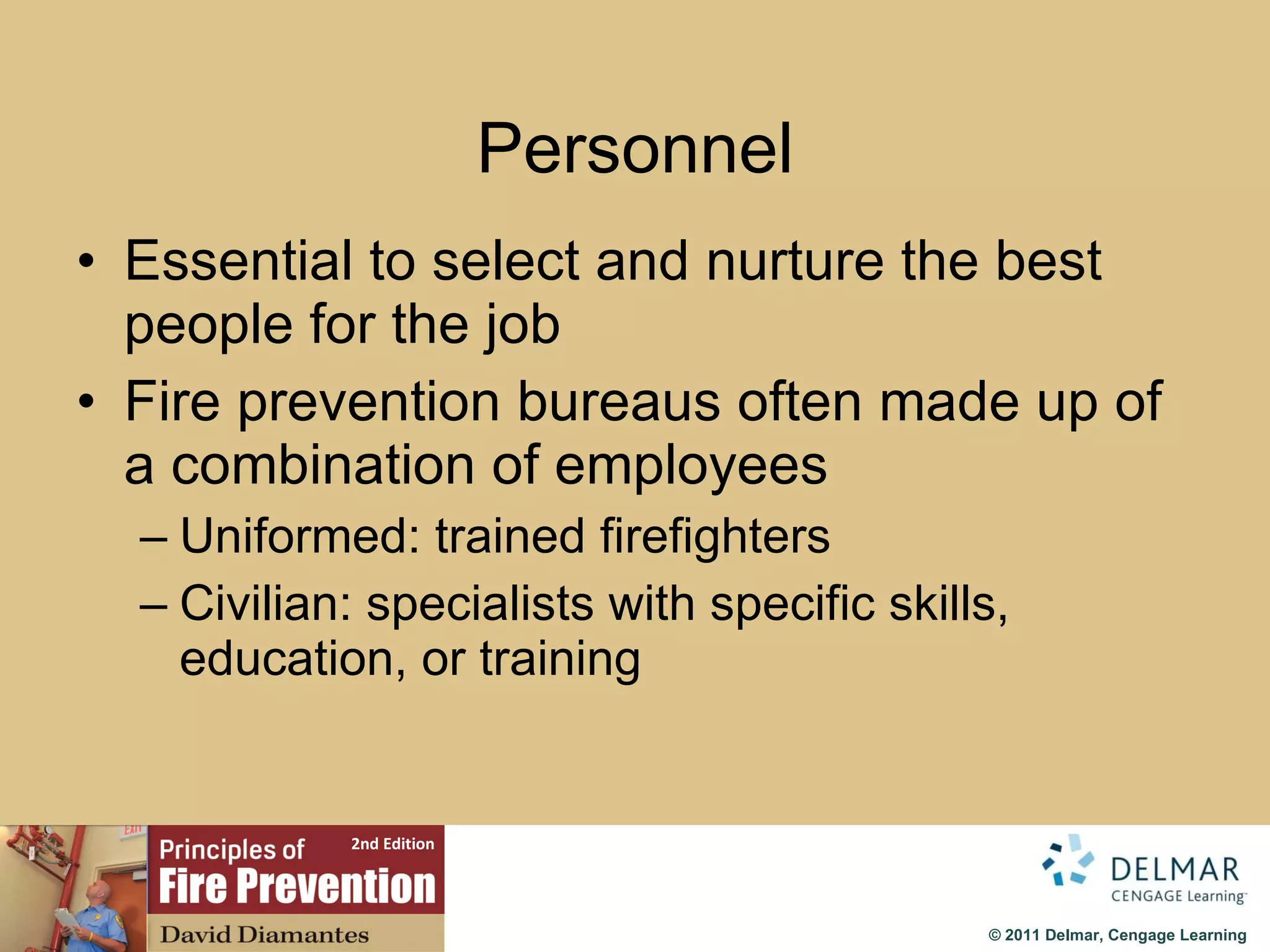Personnel Essential to select and nurture the best people for the job Fire prevention bureaus often made up of a combination of employees Uniformed: trained firefighters Civilian: specialists with specific skills, education, or training 