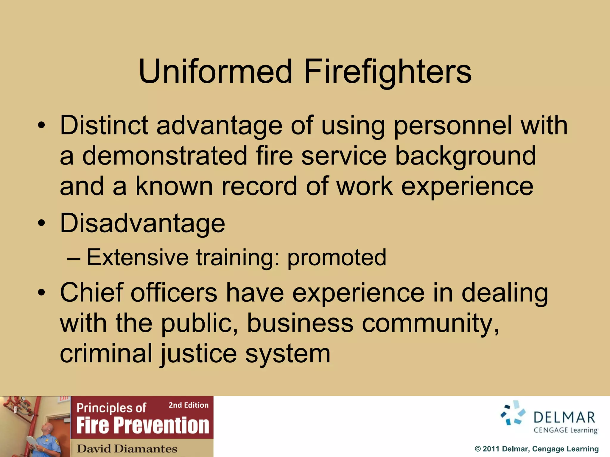 Uniformed Firefighters Distinct advantage of using personnel with a demonstrated fire service background and a known record of work experience Disadvantage Extensive training: promoted Chief officers have experience in dealing with the public, business community, criminal justice system 