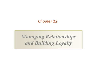 Chapter 12


Managing Relationships
 and Building Loyalty
 