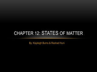CHAPTER 12: STATES OF MATTER
      By: Kayleigh Burns & Rashad Huni
 