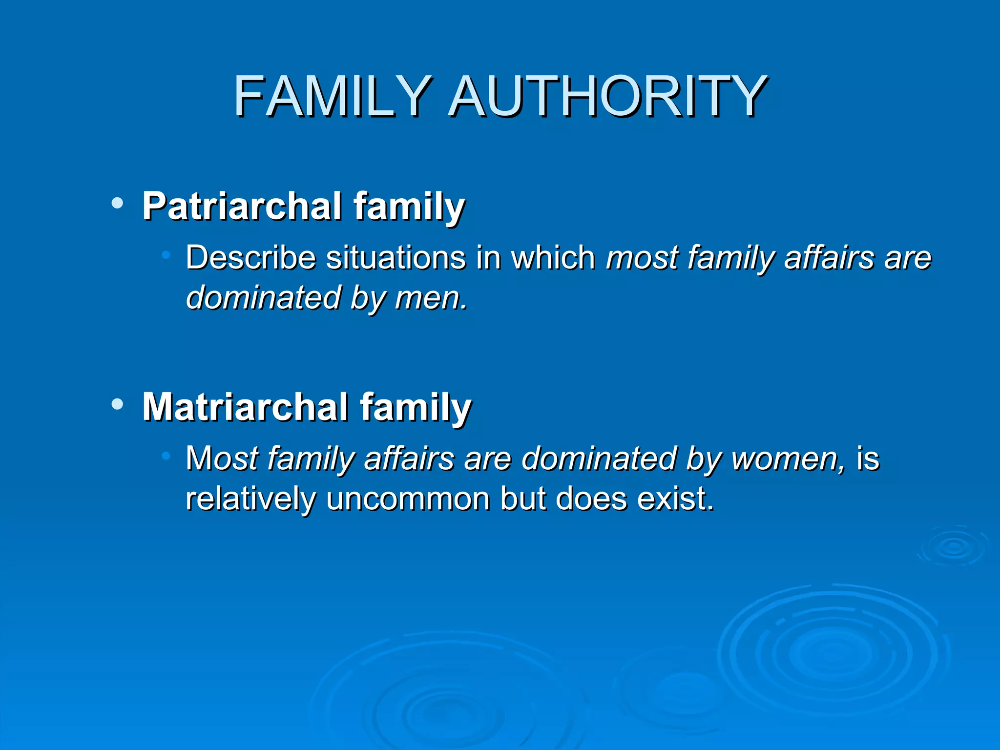 FAMILY AUTHORITY
   Patriarchal family
     • Describe situations in which most family affairs are
       dominated by men.


   Matriarchal family
     • Most family affairs are dominated by women, is
       relatively uncommon but does exist.
 
