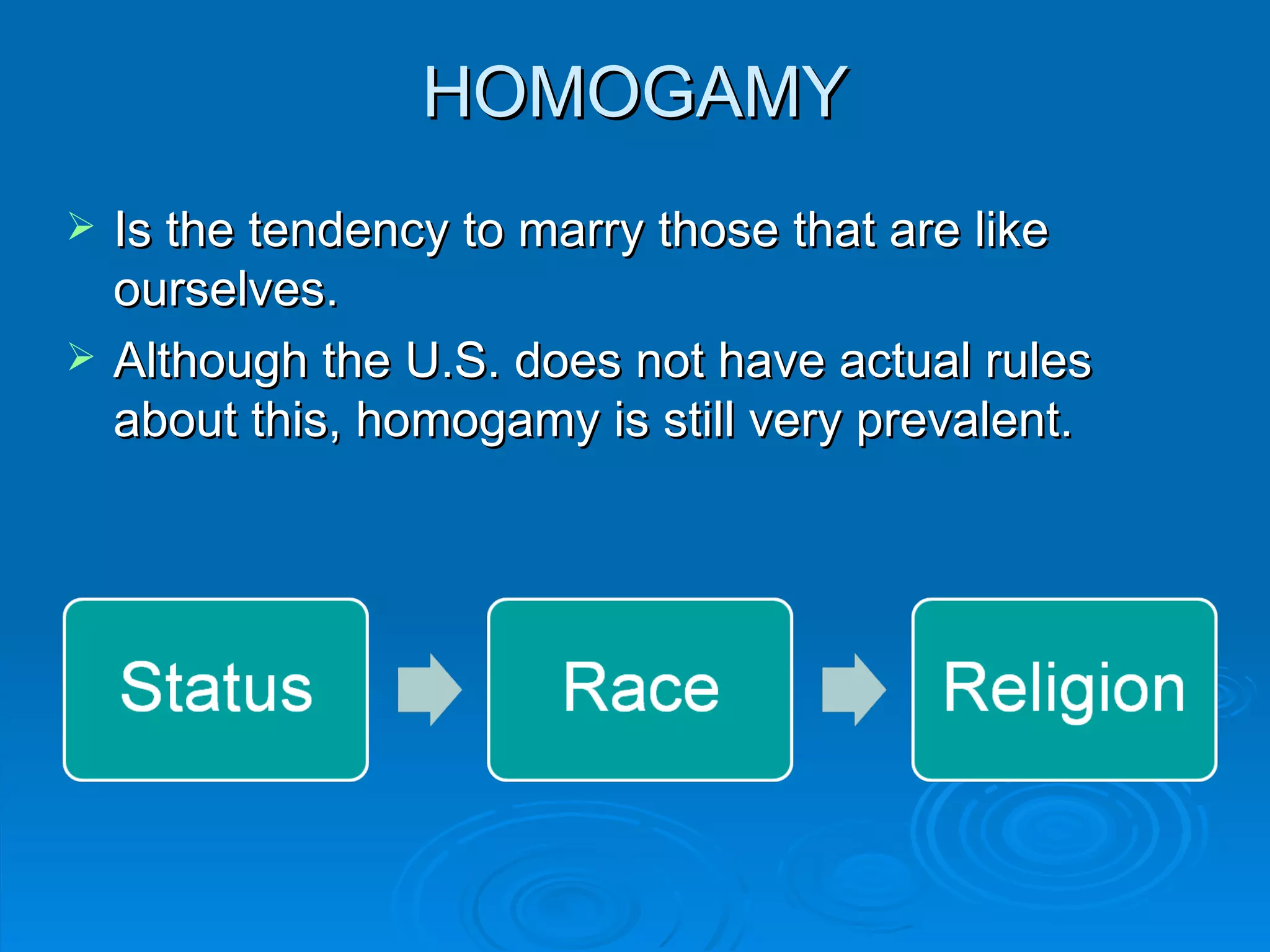 HOMOGAMY
   Is the tendency to marry those that are like
    ourselves.
   Although the U.S. does not have actual rules
    about this, homogamy is still very prevalent.
 